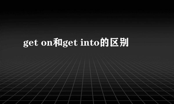 get on和get into的区别