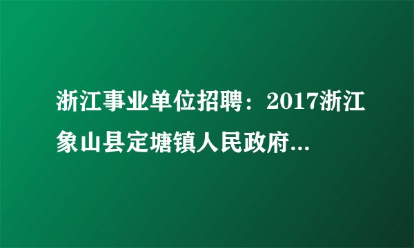 浙江事业单位招聘：2017浙江象山县定塘镇人民政府招聘编制外人员2人公告