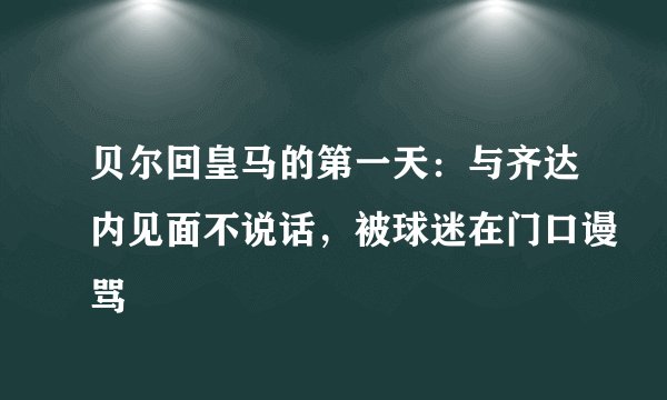 贝尔回皇马的第一天：与齐达内见面不说话，被球迷在门口谩骂