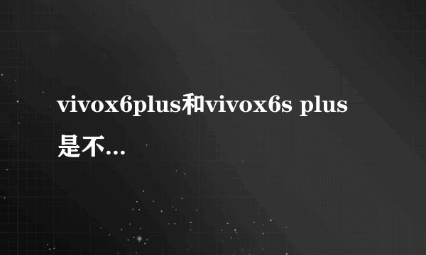 vivox6plus和vivox6s plus是不是一样大?