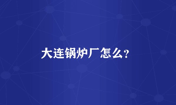 大连锅炉厂怎么？