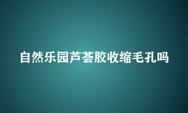自然乐园芦荟胶收缩毛孔吗