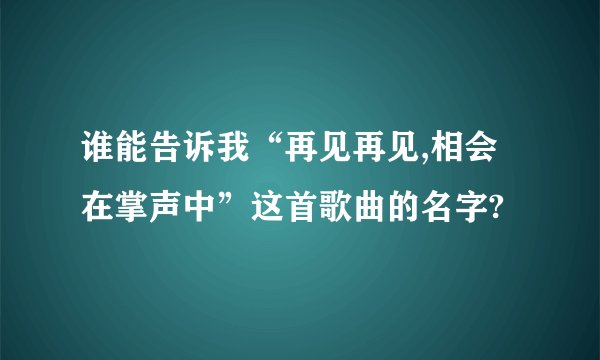 谁能告诉我“再见再见,相会在掌声中”这首歌曲的名字?