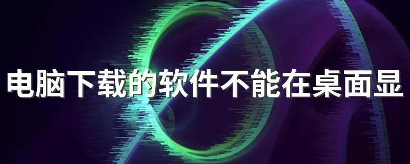 电脑下载的软件不能在桌面显示怎么办 怎样让它显示呢