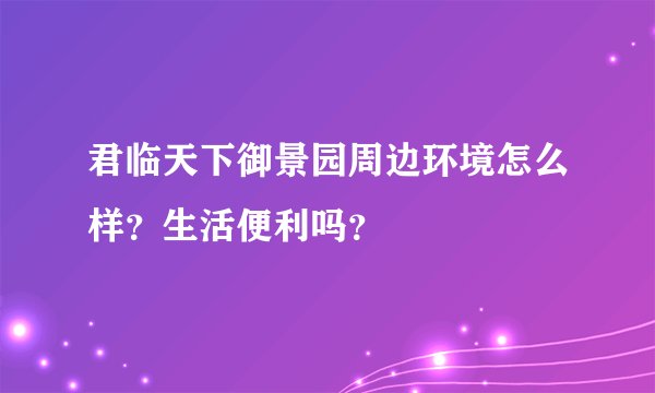 君临天下御景园周边环境怎么样？生活便利吗？