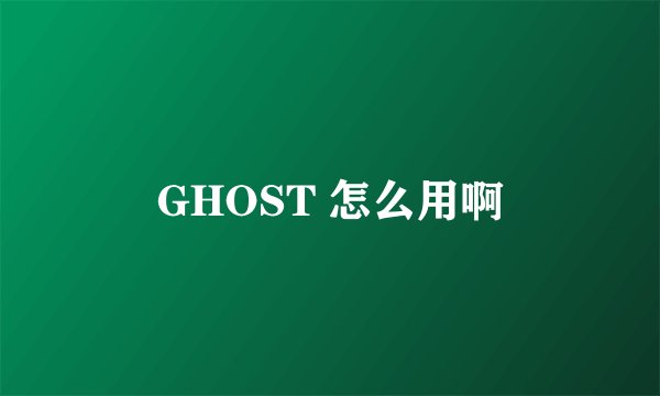 GHOST 怎么用啊