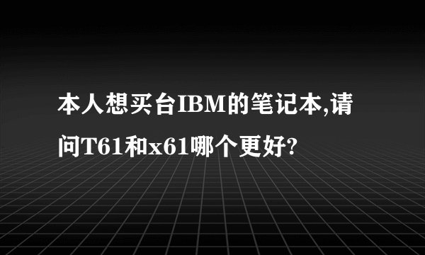 本人想买台IBM的笔记本,请问T61和x61哪个更好?