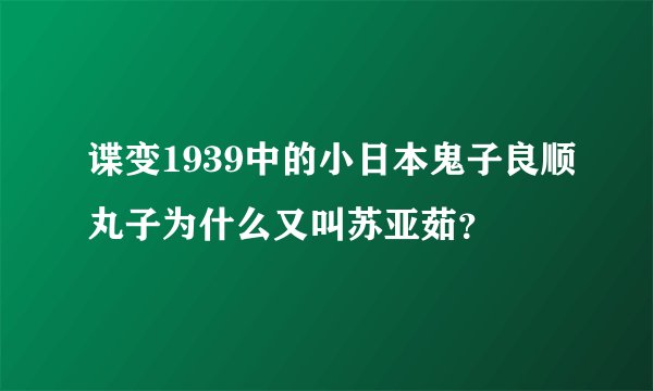 谍变1939中的小日本鬼子良顺丸子为什么又叫苏亚茹？