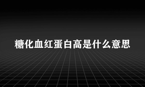 糖化血红蛋白高是什么意思