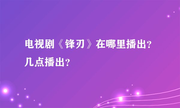 电视剧《锋刃》在哪里播出？几点播出？