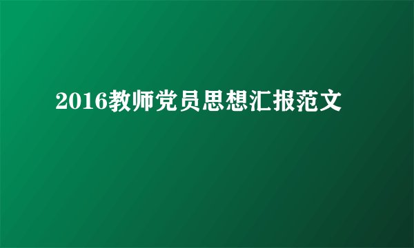 2016教师党员思想汇报范文