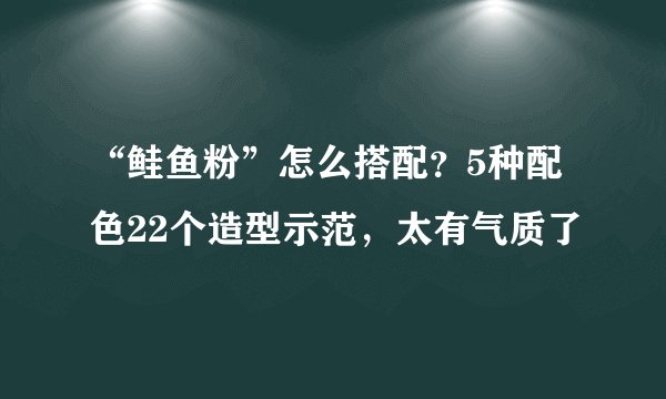 “鲑鱼粉”怎么搭配？5种配色22个造型示范，太有气质了