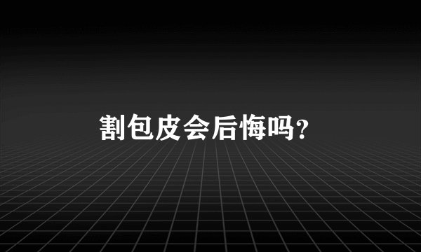 割包皮会后悔吗？