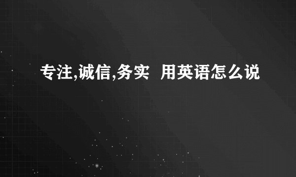 专注,诚信,务实  用英语怎么说