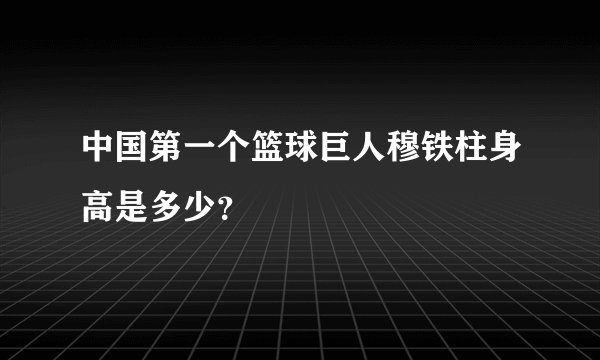 中国第一个篮球巨人穆铁柱身高是多少？