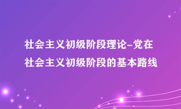 社会主义初级阶段理论-党在社会主义初级阶段的基本路线