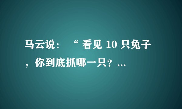 马云说： “ 看见 10 只兔子，你到底抓哪一只？有些人一会儿抓这只兔子，一会儿抓那只兔子，最后可能一只也抓不住。 CEO 的主要任务不是寻找机会而是对机会说 N O 。机会太多，只能抓一个。 ” 这一论述 要求我们 A . 坚持一切从 客观 实际出发 ????????????  B . 集中力量解决主要矛盾 C . 首先看到矛盾的主要方面 ?????????  ?????????????  D . 坚持 具体问题具体分析