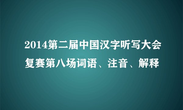 2014第二届中国汉字听写大会复赛第八场词语、注音、解释