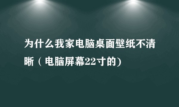 为什么我家电脑桌面壁纸不清晰（电脑屏幕22寸的)
