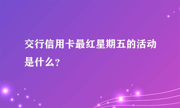 交行信用卡最红星期五的活动是什么？