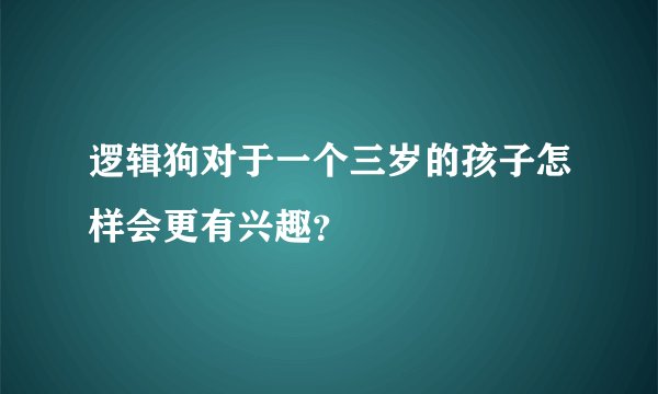 逻辑狗对于一个三岁的孩子怎样会更有兴趣？