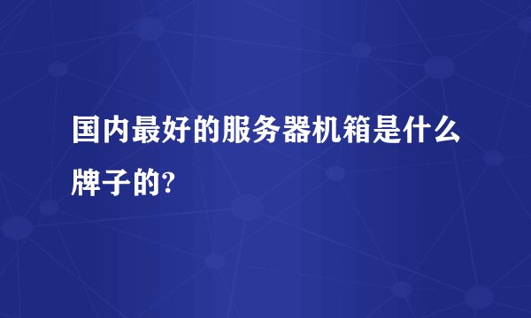 国内最好的服务器机箱是什么牌子的?