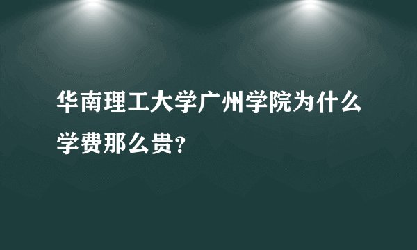 华南理工大学广州学院为什么学费那么贵？