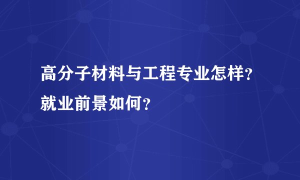 高分子材料与工程专业怎样？就业前景如何？