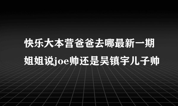 快乐大本营爸爸去哪最新一期姐姐说joe帅还是吴镇宇儿子帅