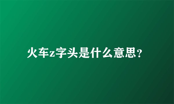 火车z字头是什么意思？