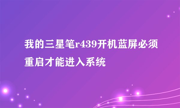 我的三星笔r439开机蓝屏必须重启才能进入系统