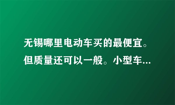 无锡哪里电动车买的最便宜。但质量还可以一般。小型车就可以了