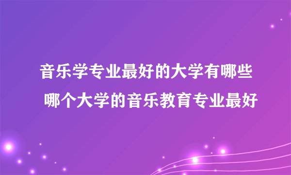 音乐学专业最好的大学有哪些 哪个大学的音乐教育专业最好