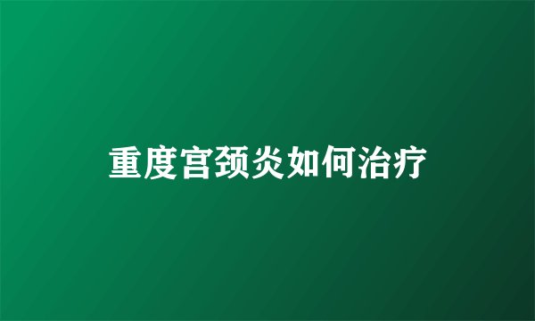 重度宫颈炎如何治疗