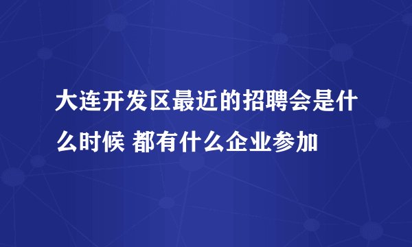 大连开发区最近的招聘会是什么时候 都有什么企业参加