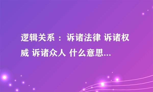 逻辑关系 ：诉诸法律 诉诸权威 诉诸众人 什么意思？？？？？（急求）