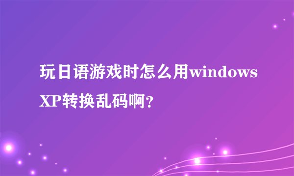 玩日语游戏时怎么用windowsXP转换乱码啊？