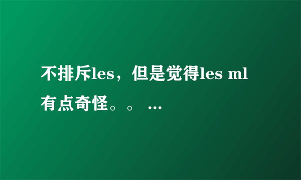 不排斥les，但是觉得les ml 有点奇怪。。 我属于排斥les吗？