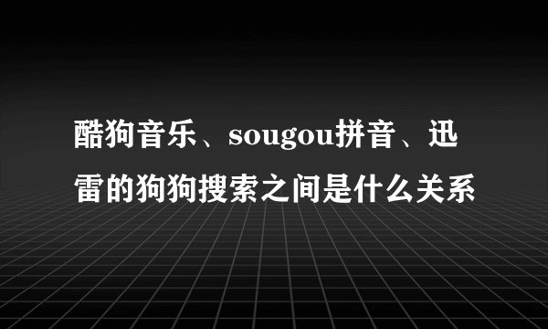 酷狗音乐、sougou拼音、迅雷的狗狗搜索之间是什么关系