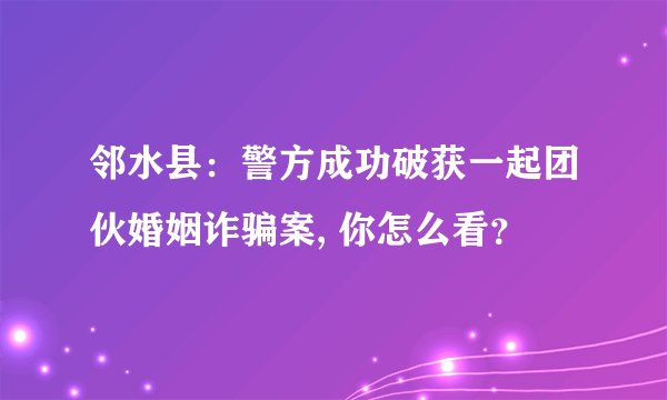 邻水县：警方成功破获一起团伙婚姻诈骗案, 你怎么看？