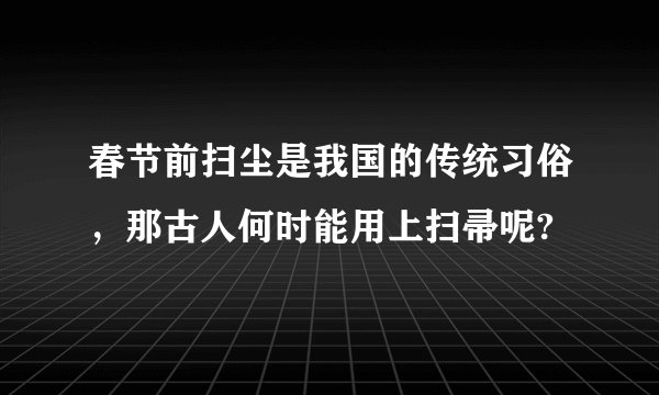 春节前扫尘是我国的传统习俗，那古人何时能用上扫帚呢?