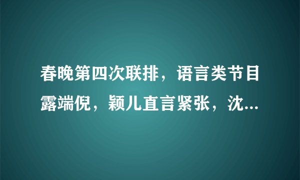 春晚第四次联排，语言类节目露端倪，颖儿直言紧张，沈腾依旧神秘