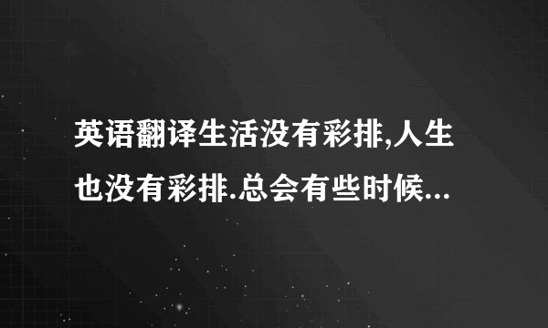 英语翻译生活没有彩排,人生也没有彩排.总会有些时候,满心期待换来的是失望或者是不体谅.环顾四周,是乎只有你自己在徘徊.努