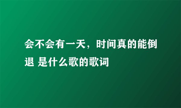 会不会有一天，时间真的能倒退 是什么歌的歌词
