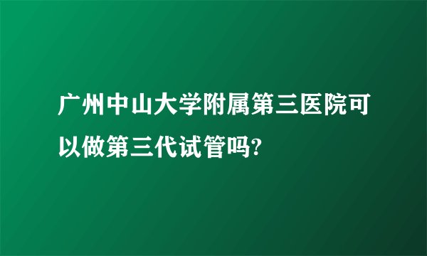 广州中山大学附属第三医院可以做第三代试管吗?