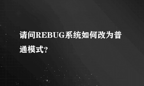 请问REBUG系统如何改为普通模式？