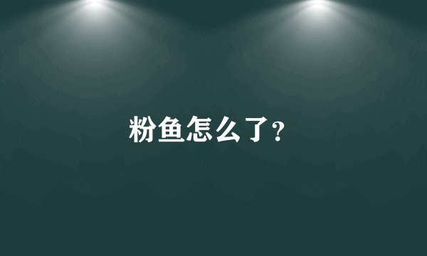 粉鱼怎么了？