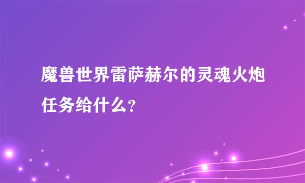 魔兽世界雷萨赫尔的灵魂火炮任务给什么？