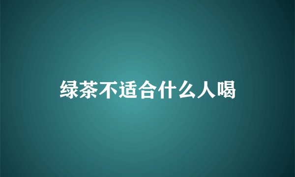 绿茶不适合什么人喝