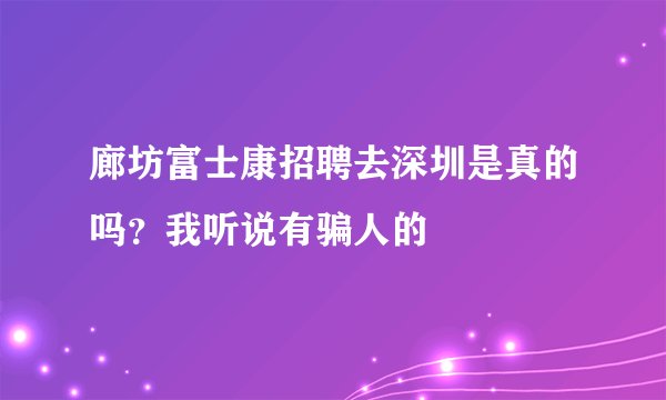 廊坊富士康招聘去深圳是真的吗？我听说有骗人的
